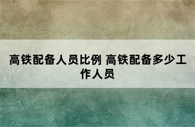 高铁配备人员比例 高铁配备多少工作人员